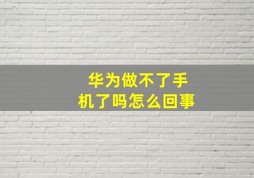 华为做不了手机了吗怎么回事