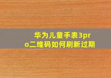 华为儿童手表3pro二维码如何刷新过期