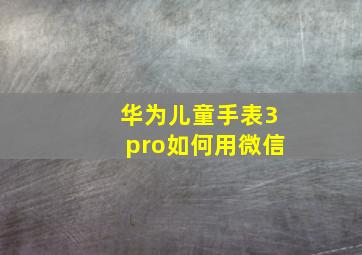 华为儿童手表3pro如何用微信