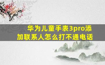 华为儿童手表3pro添加联系人怎么打不通电话