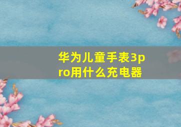 华为儿童手表3pro用什么充电器