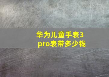 华为儿童手表3pro表带多少钱