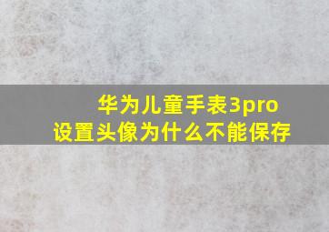 华为儿童手表3pro设置头像为什么不能保存