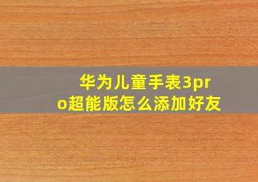 华为儿童手表3pro超能版怎么添加好友