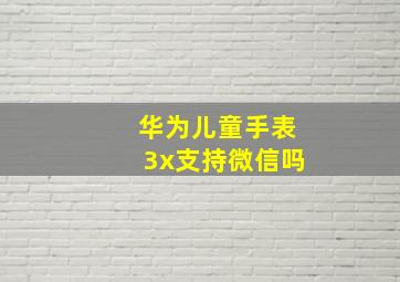 华为儿童手表3x支持微信吗