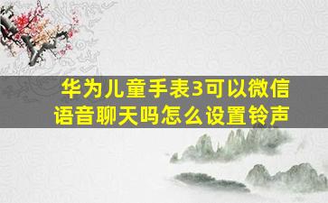 华为儿童手表3可以微信语音聊天吗怎么设置铃声