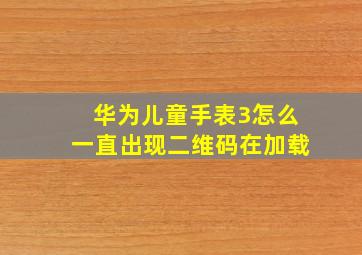 华为儿童手表3怎么一直出现二维码在加载