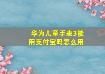 华为儿童手表3能用支付宝吗怎么用