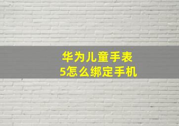 华为儿童手表5怎么绑定手机