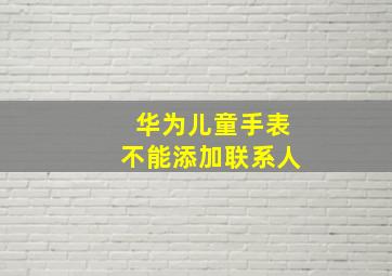 华为儿童手表不能添加联系人