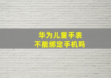 华为儿童手表不能绑定手机吗