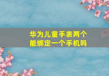 华为儿童手表两个能绑定一个手机吗