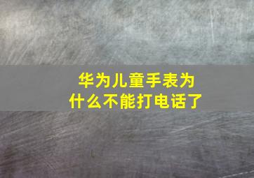 华为儿童手表为什么不能打电话了