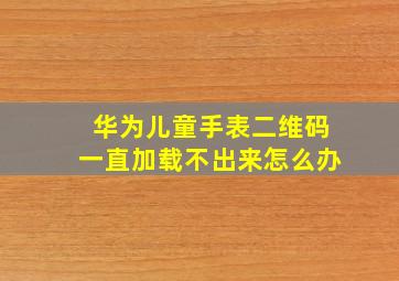 华为儿童手表二维码一直加载不出来怎么办