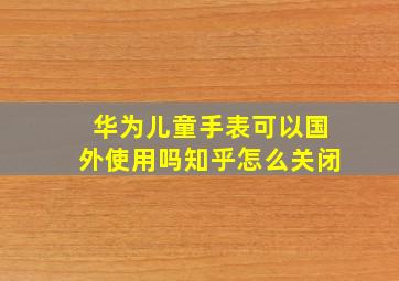 华为儿童手表可以国外使用吗知乎怎么关闭