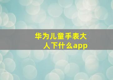 华为儿童手表大人下什么app