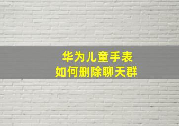 华为儿童手表如何删除聊天群