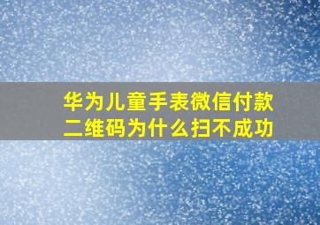 华为儿童手表微信付款二维码为什么扫不成功