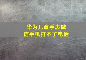 华为儿童手表微信手机打不了电话