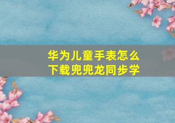 华为儿童手表怎么下载兜兜龙同步学