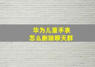 华为儿童手表怎么删除聊天群