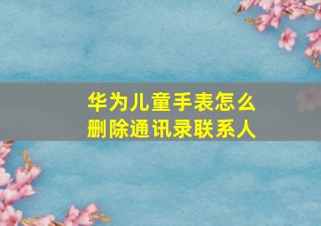 华为儿童手表怎么删除通讯录联系人