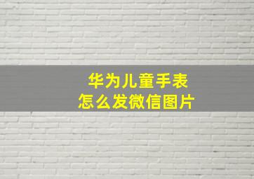 华为儿童手表怎么发微信图片