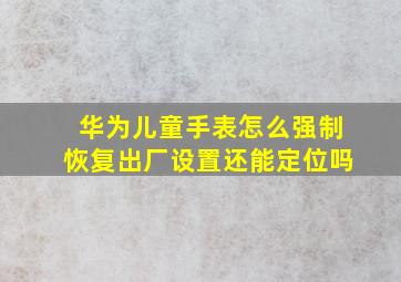 华为儿童手表怎么强制恢复出厂设置还能定位吗