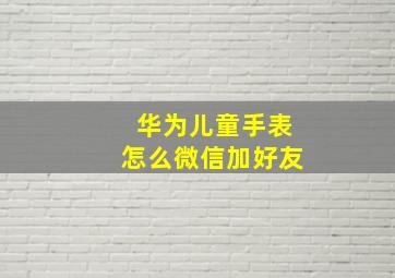 华为儿童手表怎么微信加好友