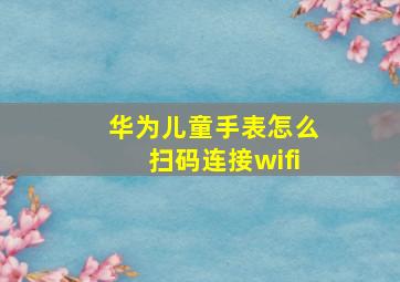 华为儿童手表怎么扫码连接wifi