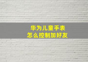 华为儿童手表怎么控制加好友