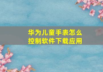 华为儿童手表怎么控制软件下载应用