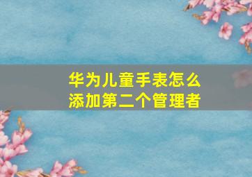 华为儿童手表怎么添加第二个管理者