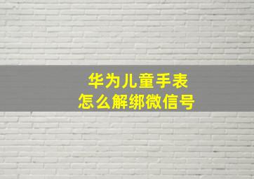 华为儿童手表怎么解绑微信号