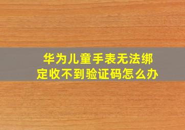 华为儿童手表无法绑定收不到验证码怎么办