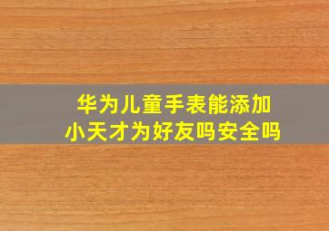 华为儿童手表能添加小天才为好友吗安全吗