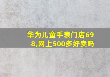 华为儿童手表门店698,网上500多好卖吗