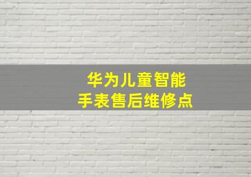 华为儿童智能手表售后维修点