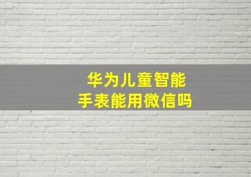 华为儿童智能手表能用微信吗