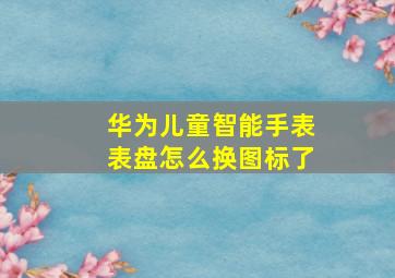 华为儿童智能手表表盘怎么换图标了