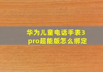 华为儿童电话手表3pro超能版怎么绑定