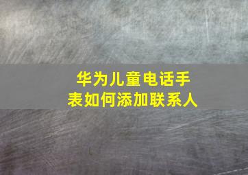 华为儿童电话手表如何添加联系人