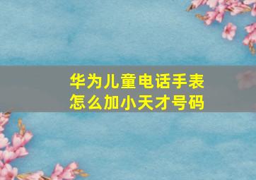 华为儿童电话手表怎么加小天才号码