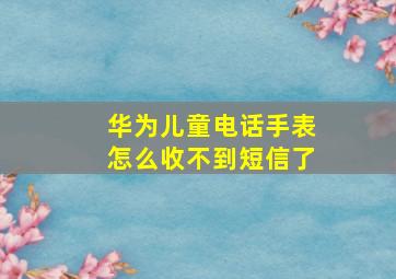 华为儿童电话手表怎么收不到短信了