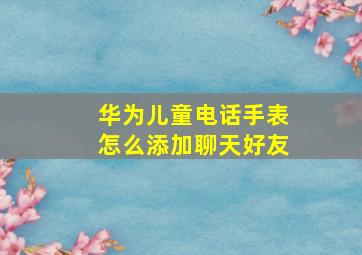 华为儿童电话手表怎么添加聊天好友