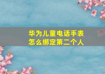 华为儿童电话手表怎么绑定第二个人