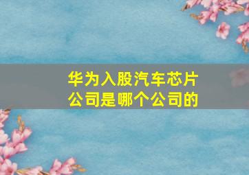 华为入股汽车芯片公司是哪个公司的