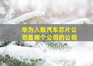 华为入股汽车芯片公司是哪个公司的公司