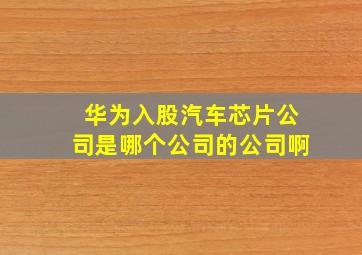 华为入股汽车芯片公司是哪个公司的公司啊