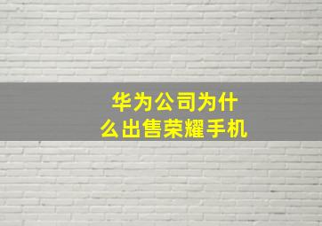 华为公司为什么出售荣耀手机